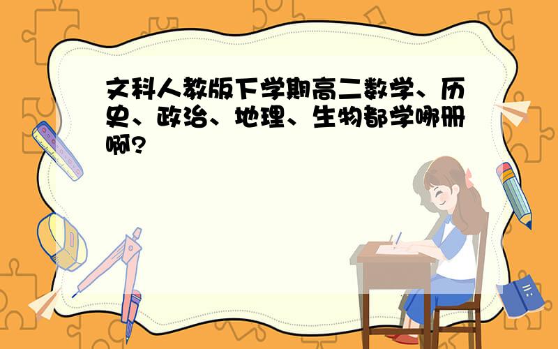 文科人教版下学期高二数学、历史、政治、地理、生物都学哪册啊?