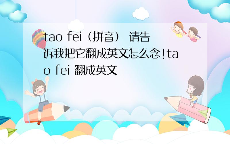 tao fei（拼音） 请告诉我把它翻成英文怎么念!tao fei 翻成英文