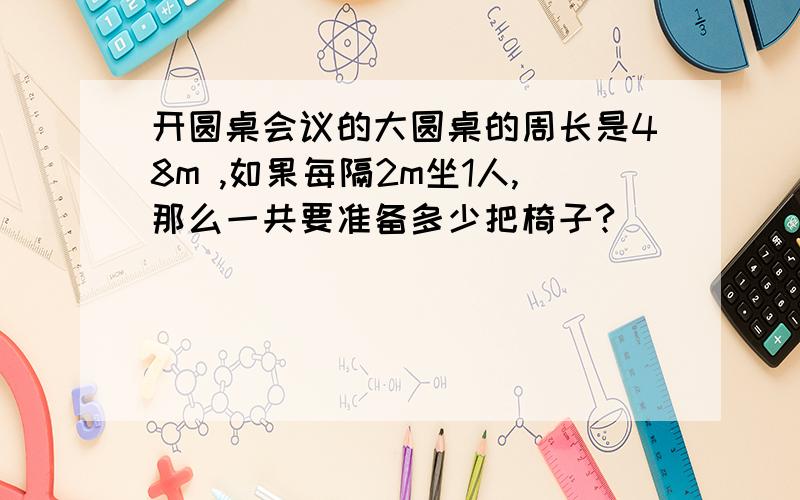 开圆桌会议的大圆桌的周长是48m ,如果每隔2m坐1人,那么一共要准备多少把椅子?