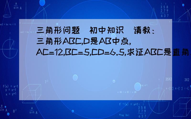 三角形问题（初中知识）请教：三角形ABC,D是AB中点,AC=12,BC=5,CD=6.5,求证ABC是直角三角形