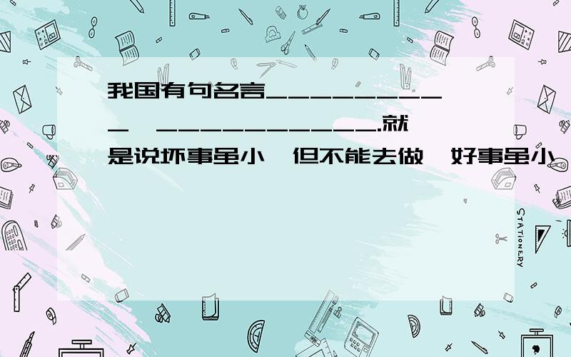 我国有句名言_________,__________.就是说坏事虽小,但不能去做,好事虽小,也不能因为他小就不做.