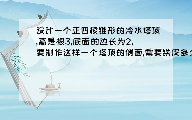 设计一个正四棱锥形的冷水塔顶,高是根3,底面的边长为2,要制作这样一个塔顶的侧面,需要铁皮多少?