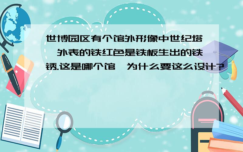 世博园区有个馆外形像中世纪塔,外表的铁红色是铁板生出的铁锈.这是哪个馆,为什么要这么设计?