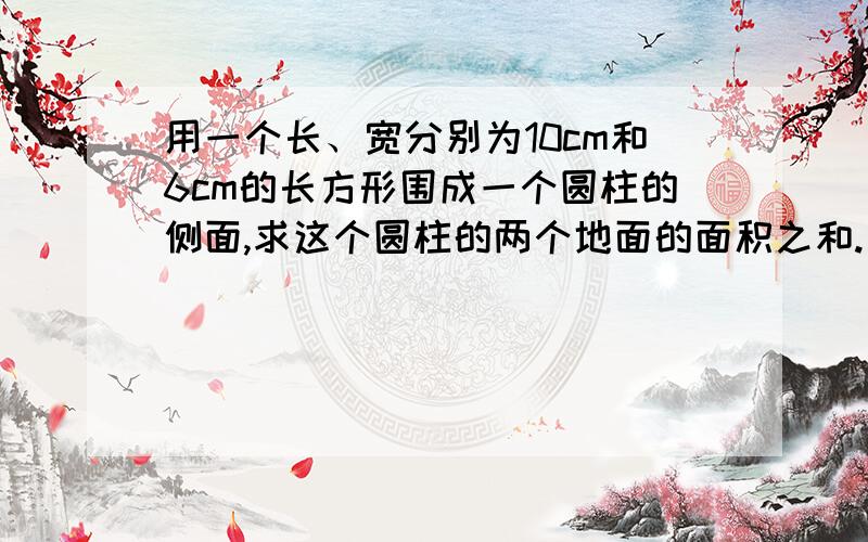 用一个长、宽分别为10cm和6cm的长方形围成一个圆柱的侧面,求这个圆柱的两个地面的面积之和.【两种】求快答!