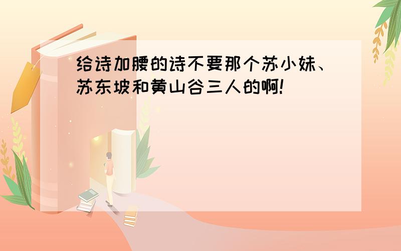 给诗加腰的诗不要那个苏小妹、苏东坡和黄山谷三人的啊!