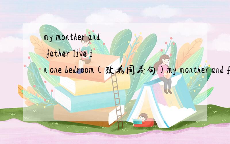 my monther and father live in one bedroom(改为同义句)my monther and father live in one bedroom(改为同义句)my monther and father ___________________