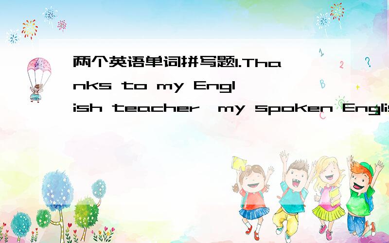 两个英语单词拼写题1.Thanks to my English teacher,my spoken English has ___(大大地） improved.2.You should make full use of your s___ time to study English.