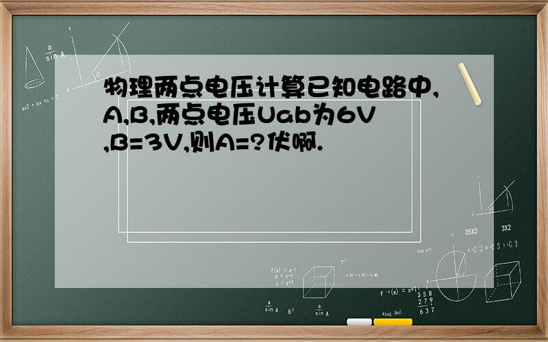 物理两点电压计算已知电路中,A,B,两点电压Uab为6V,B=3V,则A=?伏啊.