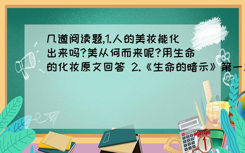 几道阅读题,1.人的美妆能化出来吗?美从何而来呢?用生命的化妆原文回答 2.《生命的暗示》第一段在全文中的作用是（）第三自然段“因为它深谙生命的全部价值”这句话在全文中起的作用