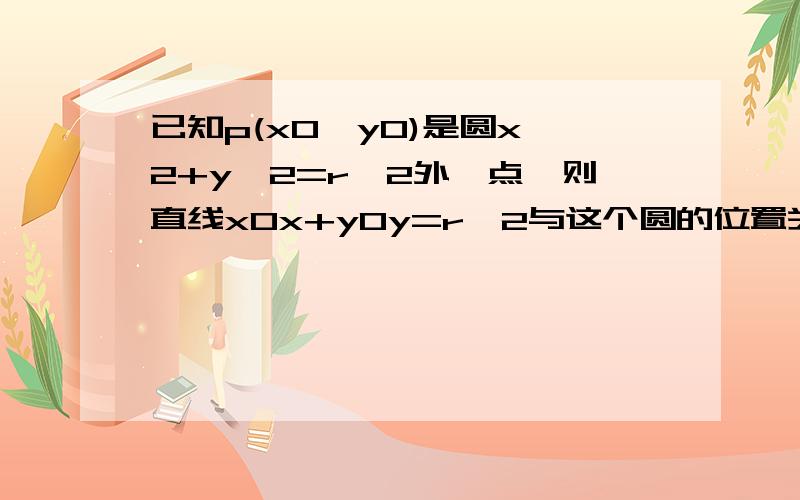 已知p(x0,y0)是圆x^2+y^2=r^2外一点,则直线x0x+y0y=r^2与这个圆的位置关系是?共0条评论...如何证明?