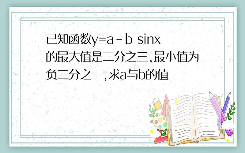 已知函数y=a-b sinx的最大值是二分之三,最小值为负二分之一,求a与b的值