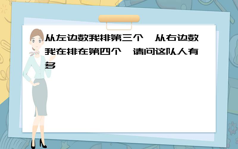 从左边数我排第三个,从右边数我在排在第四个,请问这队人有多��