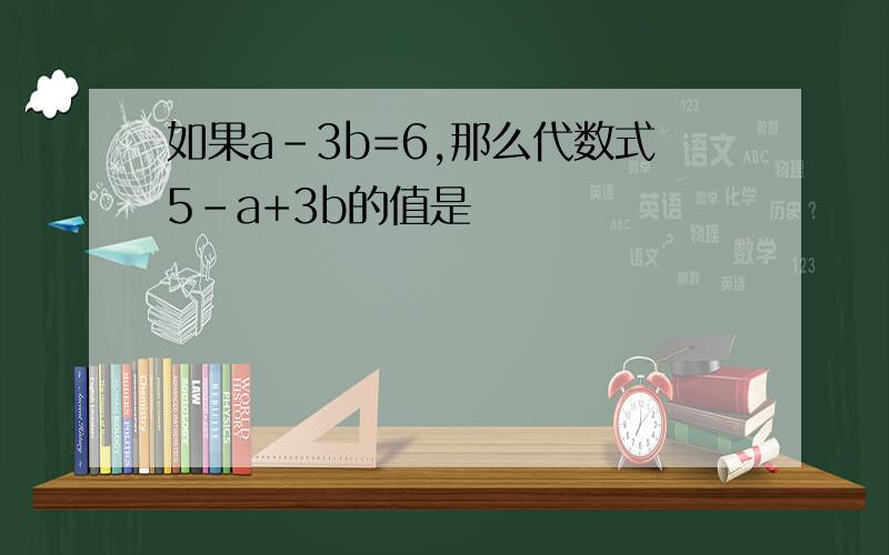 如果a-3b=6,那么代数式5-a+3b的值是