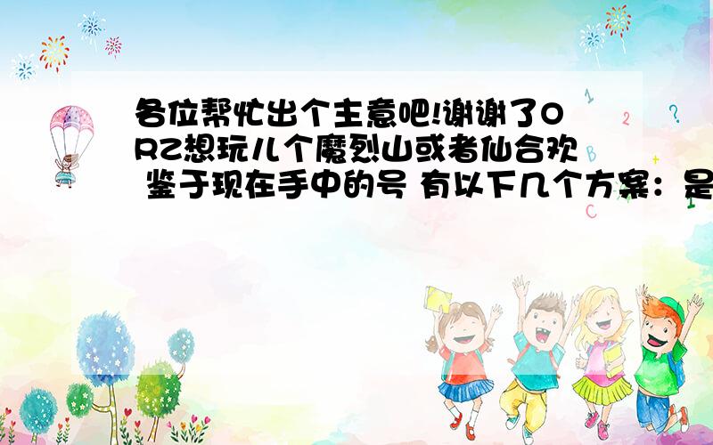 各位帮忙出个主意吧!谢谢了ORZ想玩儿个魔烈山或者仙合欢 鉴于现在手中的号 有以下几个方案：是把150的怀光飞了烈山 还是把150的青云飞合欢 还是把105没飞的小烈山练上去再飞烈山?由于没