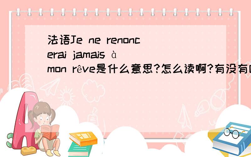 法语Je ne renoncerai jamais à mon rêve是什么意思?怎么读啊?有没有哪位大虾能在线教我读一下啊?