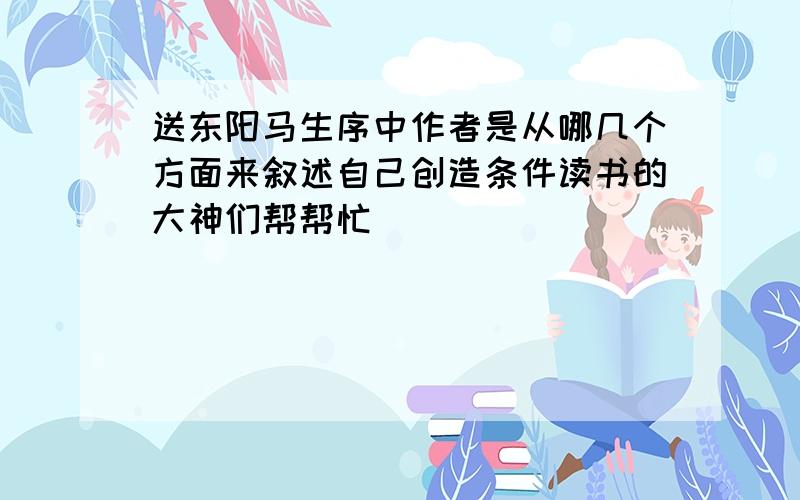 送东阳马生序中作者是从哪几个方面来叙述自己创造条件读书的大神们帮帮忙