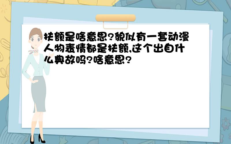 扶额是啥意思?貌似有一套动漫人物表情都是扶额,这个出自什么典故吗?啥意思?