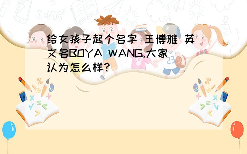 给女孩子起个名字 王博雅 英文名BOYA WANG,大家认为怎么样?