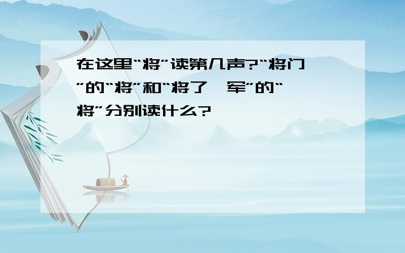 在这里“将”读第几声?“将门”的“将”和“将了一军”的“将”分别读什么?