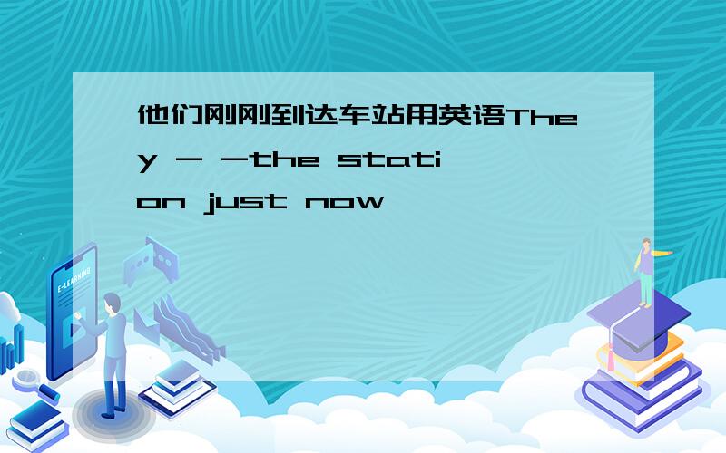 他们刚刚到达车站用英语They - -the station just now