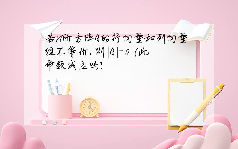 若n阶方阵A的行向量和列向量组不等价,则|A|=0.（此命题成立吗?