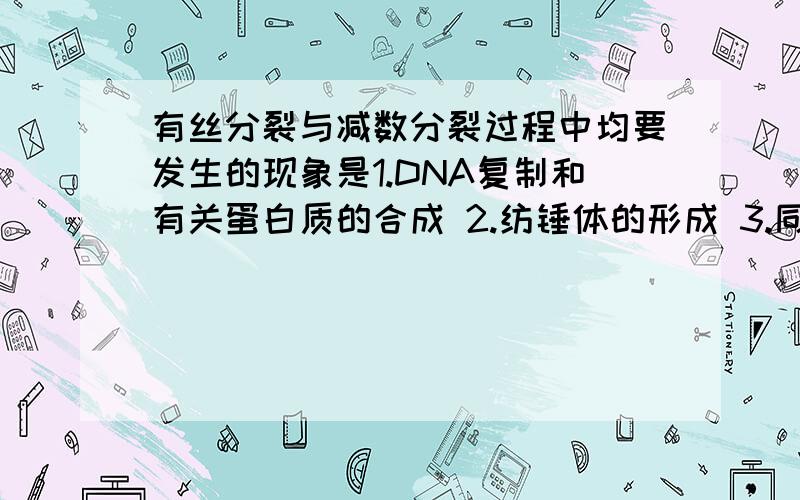 有丝分裂与减数分裂过程中均要发生的现象是1.DNA复制和有关蛋白质的合成 2.纺锤体的形成 3.同源染色体配对和分离4.着丝点的分裂 5.非同源染色体的自由组合 6.同源染色体间的交叉互换