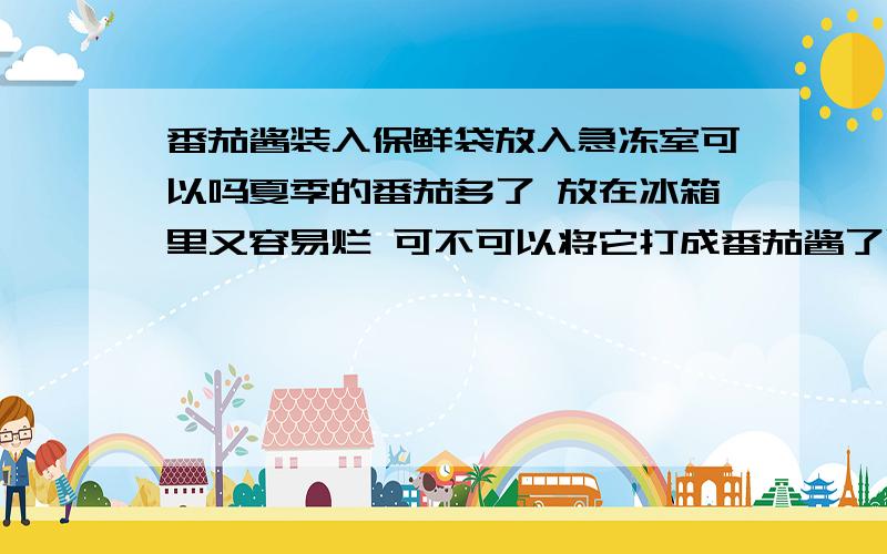 番茄酱装入保鲜袋放入急冻室可以吗夏季的番茄多了 放在冰箱里又容易烂 可不可以将它打成番茄酱了以后用保鲜袋或者盒子放在急冻室里呢,.