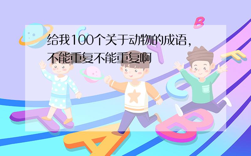 给我100个关于动物的成语,不能重复不能重复啊