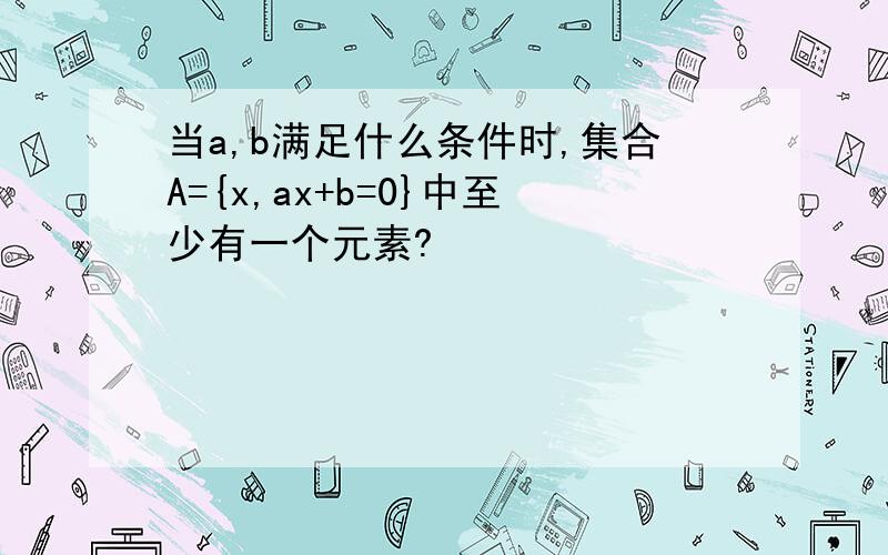 当a,b满足什么条件时,集合A={x,ax+b=0}中至少有一个元素?