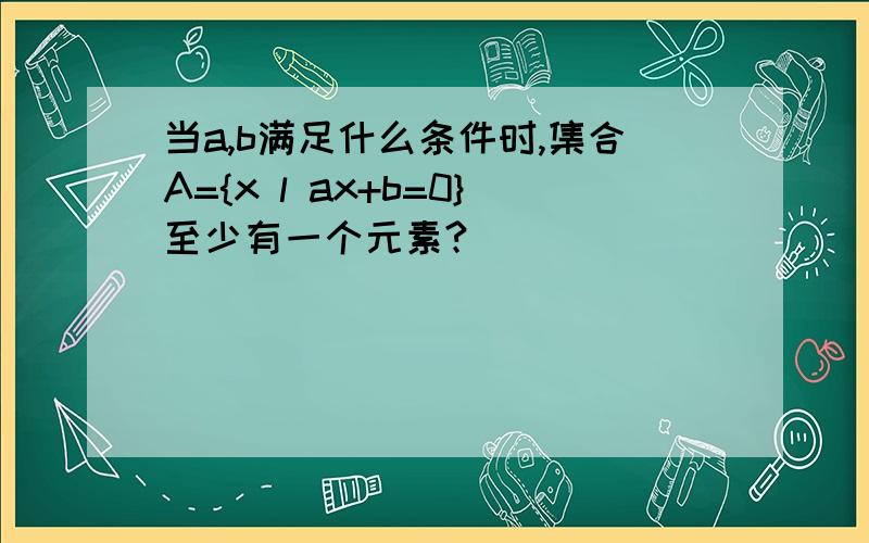 当a,b满足什么条件时,集合A={x l ax+b=0}至少有一个元素?