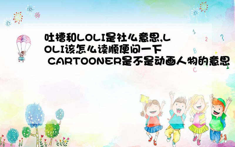 吐槽和LOLI是社么意思,LOLI该怎么读顺便问一下   CARTOONER是不是动画人物的意思