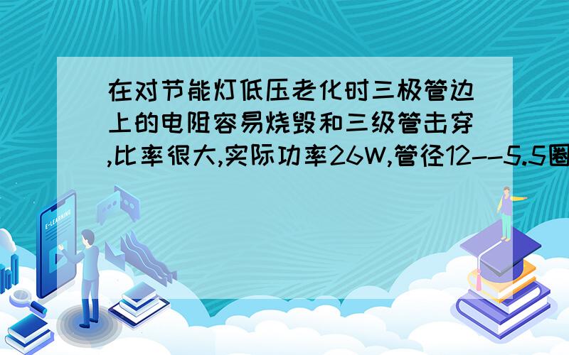 在对节能灯低压老化时三极管边上的电阻容易烧毁和三级管击穿,比率很大,实际功率26W,管径12--5.5圈全螺.但是绝大部分是好的.