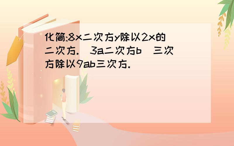 化简:8x二次方y除以2x的二次方.(3a二次方b)三次方除以9ab三次方.