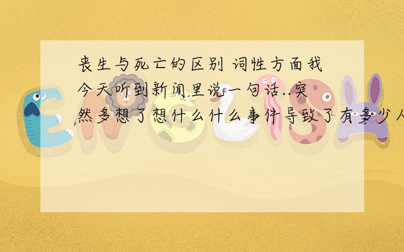 丧生与死亡的区别 词性方面我今天听到新闻里说一句话..突然多想了想什么什么事件导致了有多少人丧生我想如果变成 什么什么事件导致了有多少人死亡么突然觉得 丧生一词 已经包括了 丧