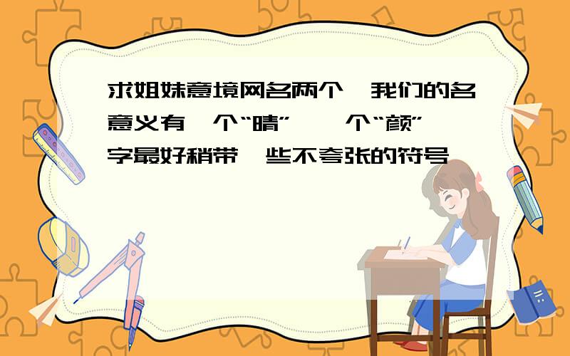 求姐妹意境网名两个、我们的名意义有一个“晴”、一个“颜”字最好稍带一些不夸张的符号