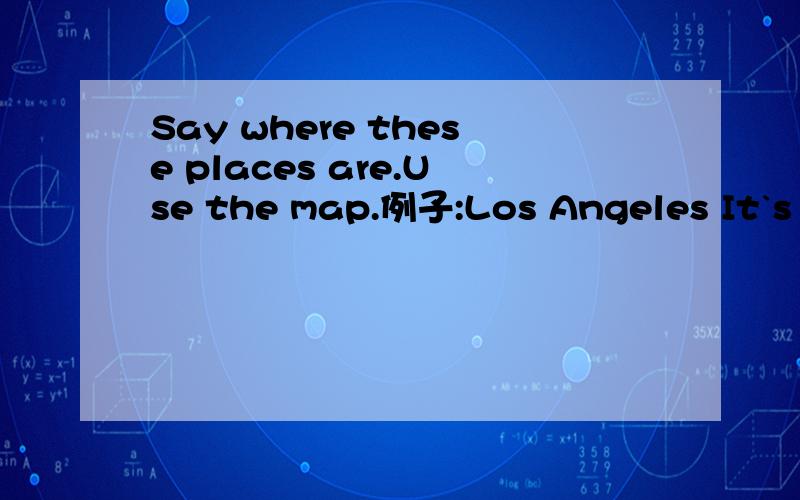 Say where these places are.Use the map.例子:Los Angeles It`s a big city in the west of the USA .It`s on the coastHong Kong It`a a city in the south of China.It`s on the coastParis It`s bug city in the north of France.It`s on the River Seine1.Shangh