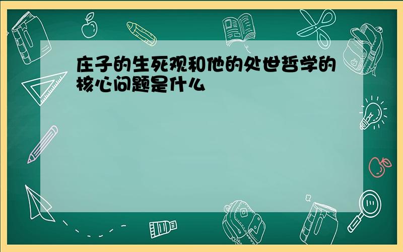 庄子的生死观和他的处世哲学的核心问题是什么