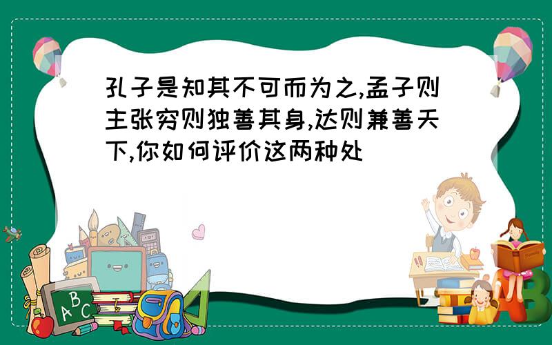 孔子是知其不可而为之,孟子则主张穷则独善其身,达则兼善天下,你如何评价这两种处