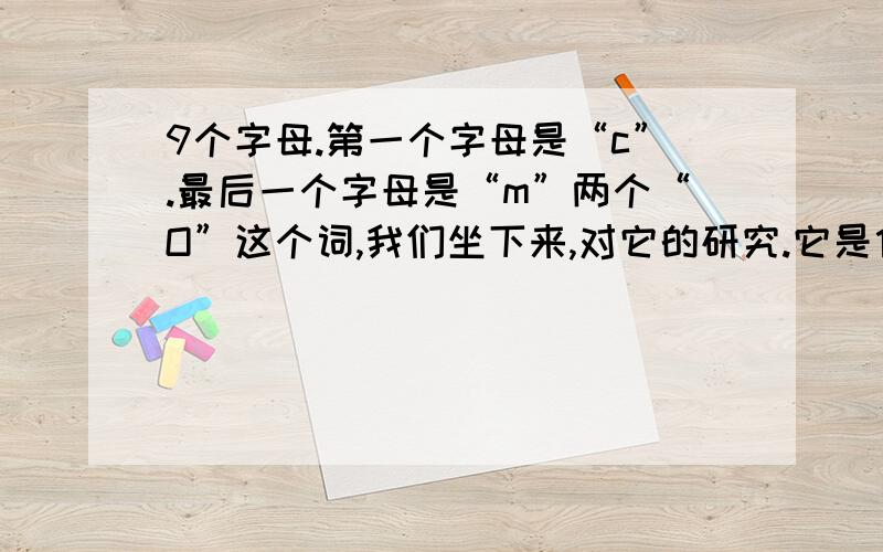 9个字母.第一个字母是“c”.最后一个字母是“m”两个“O”这个词,我们坐下来,对它的研究.它是什么.