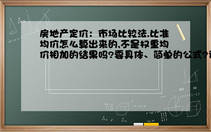 房地产定价：市场比较法.比准均价怎么算出来的,不是权重均价相加的结果吗?要具体、简单的公式?请问这个表格空白的部分要怎么填- - 外行 />