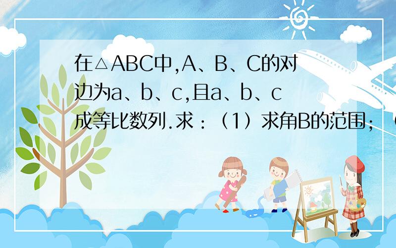 在△ABC中,A、B、C的对边为a、b、c,且a、b、c成等比数列.求：（1）求角B的范围；（2）求f（B）=sinB+√3请帮忙详解,谢谢!（2）求f（B）=sinB+√3cosB的最值