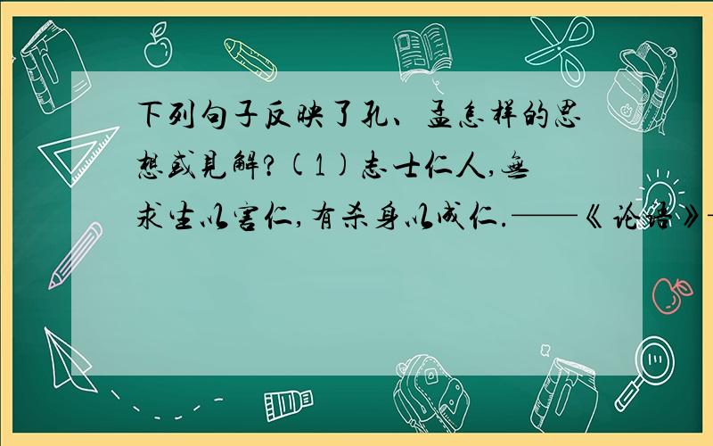 下列句子反映了孔、孟怎样的思想或见解?(1)志士仁人,无求生以害仁,有杀身以成仁.——《论语》————————————————————————（2）得道者多助,失道者寡助.————