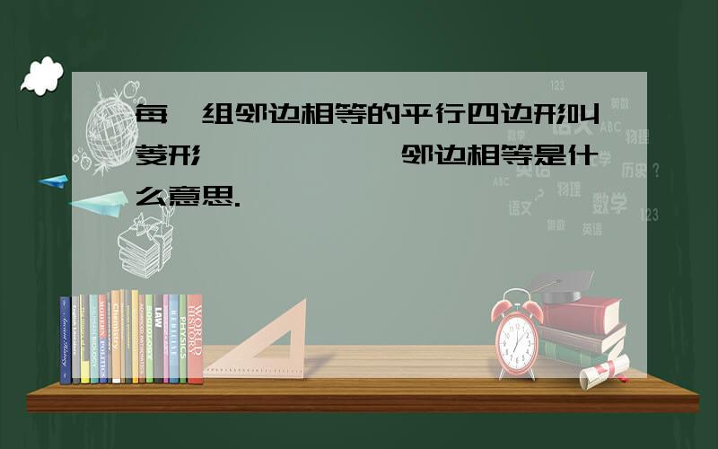 每一组邻边相等的平行四边形叫菱形………………邻边相等是什么意思.