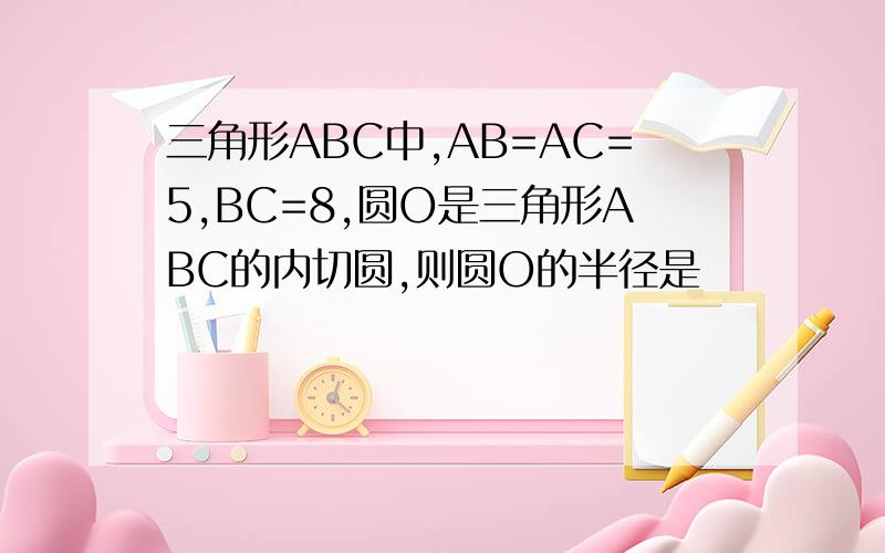 三角形ABC中,AB=AC=5,BC=8,圆O是三角形ABC的内切圆,则圆O的半径是