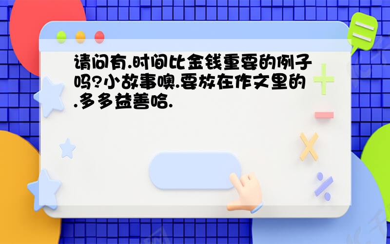 请问有.时间比金钱重要的例子吗?小故事噢.要放在作文里的.多多益善哈.