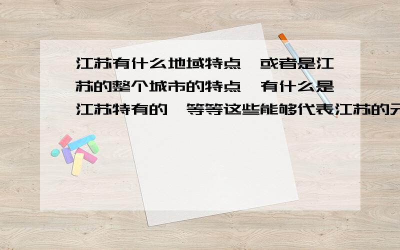 江苏有什么地域特点,或者是江苏的整个城市的特点,有什么是江苏特有的,等等这些能够代表江苏的元素.