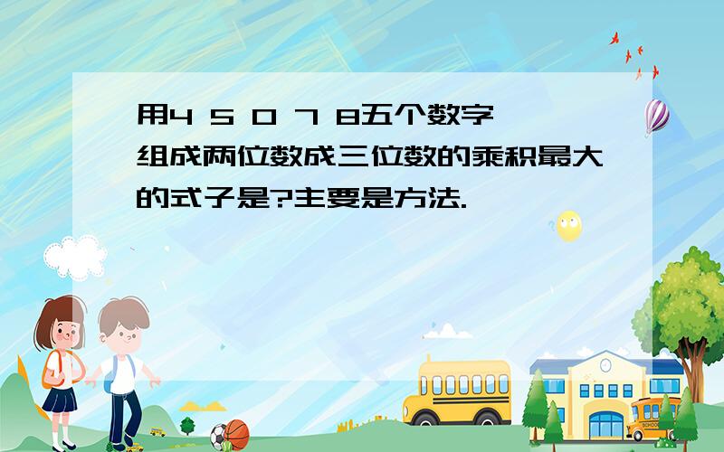 用4 5 0 7 8五个数字组成两位数成三位数的乘积最大的式子是?主要是方法.