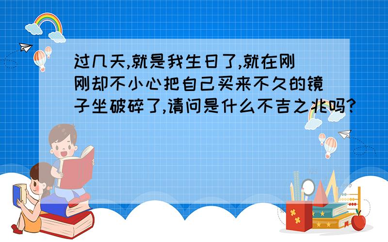 过几天,就是我生日了,就在刚刚却不小心把自己买来不久的镜子坐破碎了,请问是什么不吉之兆吗?