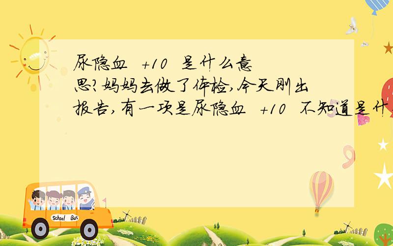 尿隐血  +10  是什么意思?妈妈去做了体检,今天刚出报告,有一项是尿隐血  +10  不知道是什么意思?  有哪位知道的朋友可否告诉我.是不是什么病的先兆.谢谢