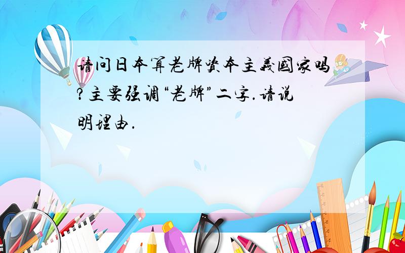 请问日本算老牌资本主义国家吗?主要强调“老牌”二字.请说明理由.